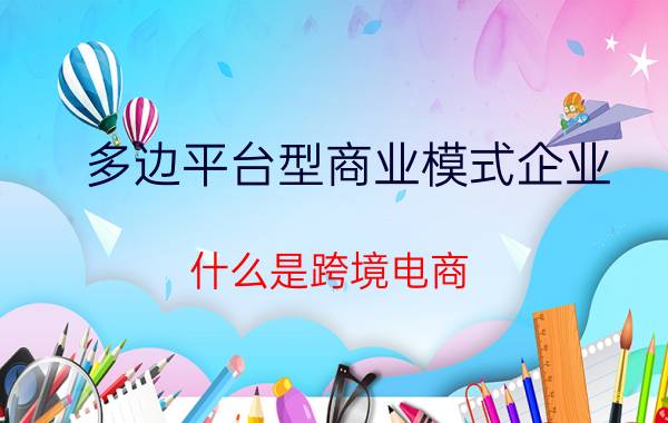 多边平台型商业模式企业 什么是跨境电商，你们了解多少？